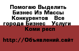  Помогаю Выделить Бизнес Из Массы Конкурентов - Все города Бизнес » Услуги   . Коми респ.